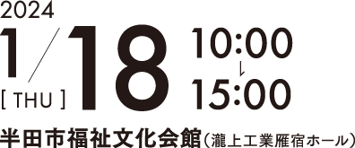 2024年1月18日(thu) 10時00分〜15時00分 半田市福祉文化会館（瀧上工業雁宿ホール）